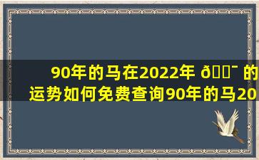 90年的马在2022年 🐯 的运势如何免费查询90年的马2022年运势